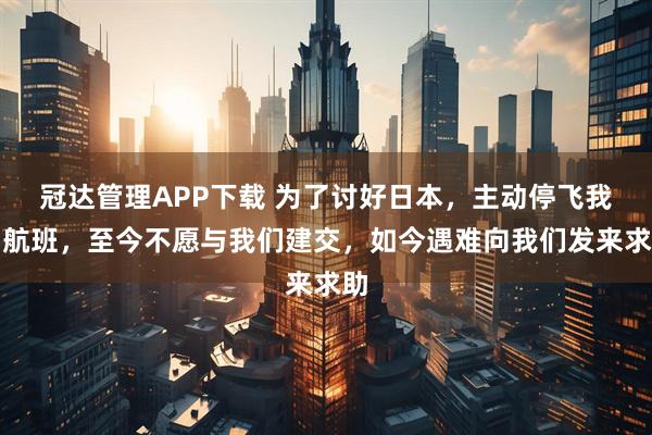 冠达管理APP下载 为了讨好日本，主动停飞我国航班，至今不愿与我们建交，如今遇难向我们发来求助