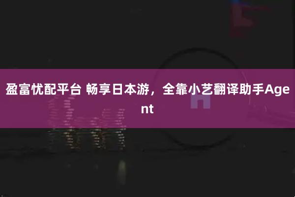 盈富忧配平台 畅享日本游，全靠小艺翻译助手Agent