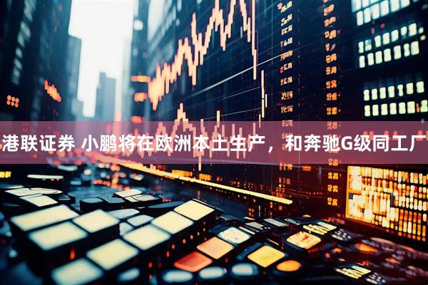 港联证券 小鹏将在欧洲本土生产，和奔驰G级同工厂