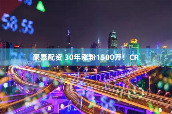 豪泰配资 30年涨粉1500万！CR