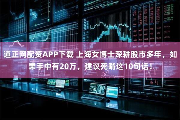 道正网配资APP下载 上海女博士深耕股市多年，如果手中有20万，建议死啃这10句话！