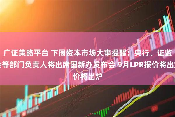广证策略平台 下周资本市场大事提醒：央行、证监会等部门负责人将出席国新办发布会 9月LPR报价将出炉