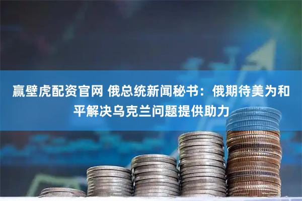 赢壁虎配资官网 俄总统新闻秘书：俄期待美为和平解决乌克兰问题提供助力