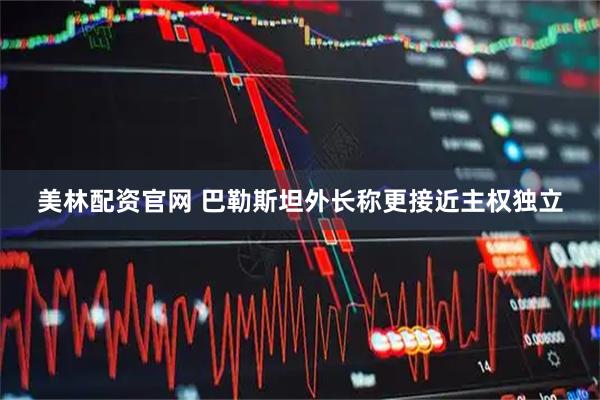 美林配资官网 巴勒斯坦外长称更接近主权独立