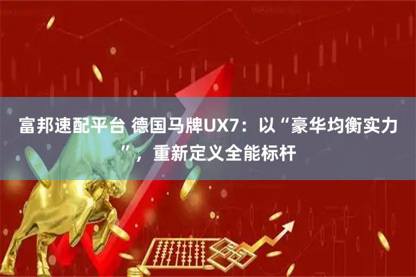 富邦速配平台 德国马牌UX7：以“豪华均衡实力”，重新定义全能标杆