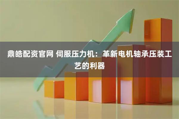 鼎皓配资官网 伺服压力机：革新电机轴承压装工艺的利器