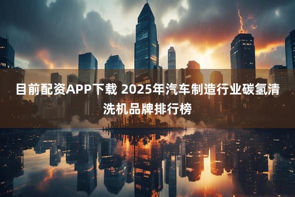 目前配资APP下载 2025年汽车制造行业碳氢清洗机品牌排行榜