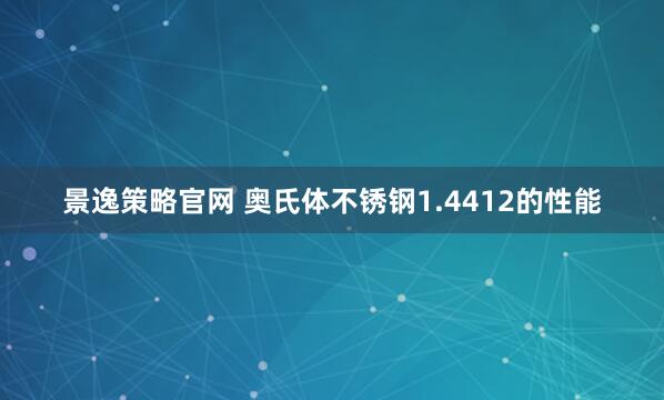 景逸策略官网 奥氏体不锈钢1.4412的性能