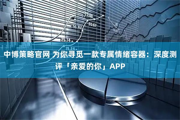 中博策略官网 为你寻觅一款专属情绪容器：深度测评「亲爱的你」APP