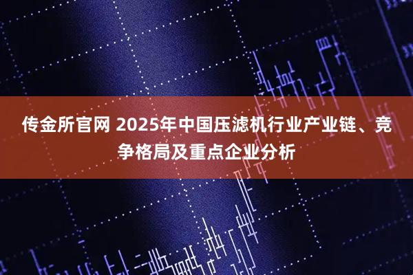传金所官网 2025年中国压滤机行业产业链、竞争格局及重点企业分析