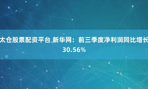 太仓股票配资平台 新华网：前三季度净利润同比增长30.56%