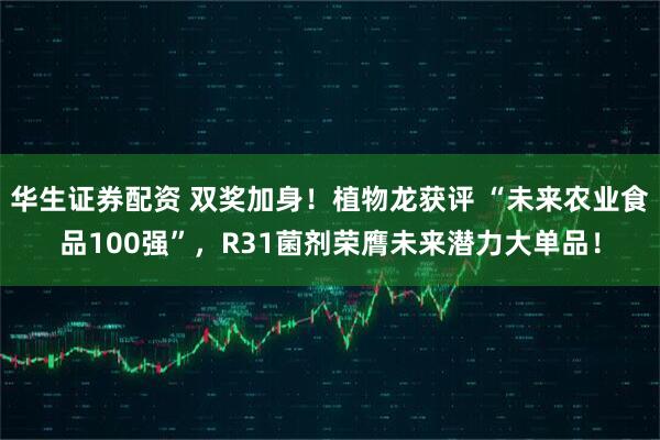 华生证券配资 双奖加身！植物龙获评 “未来农业食品100强”，R31菌剂荣膺未来潜力大单品！