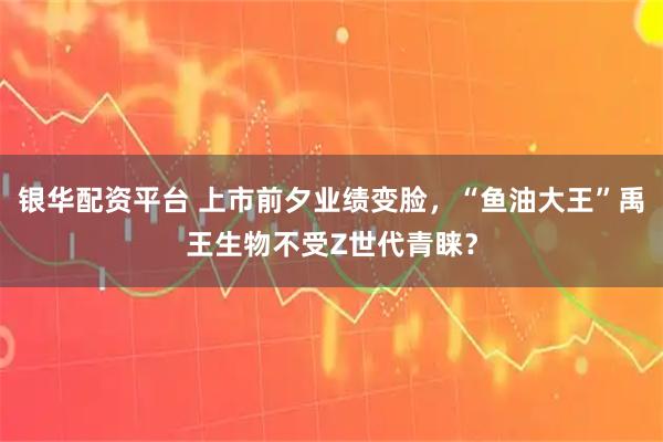 银华配资平台 上市前夕业绩变脸，“鱼油大王”禹王生物不受Z世代青睐？