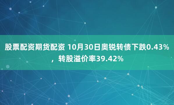 股票配资期货配资 10月30日奥锐转债下跌0.43%，转股溢价率39.42%