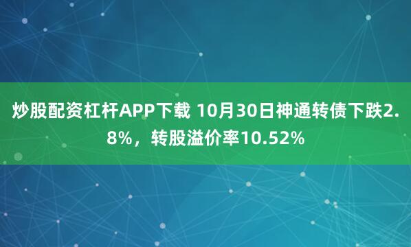炒股配资杠杆APP下载 10月30日神通转债下跌2.8%，转股溢价率10.52%