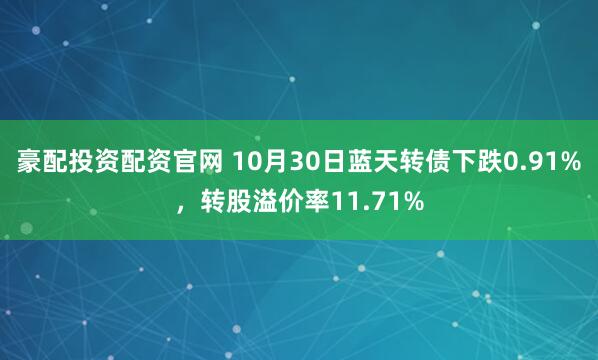 豪配投资配资官网 10月30日蓝天转债下跌0.91%，转股溢价率11.71%