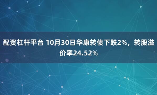 配资杠杆平台 10月30日华康转债下跌2%，转股溢价率24.52%