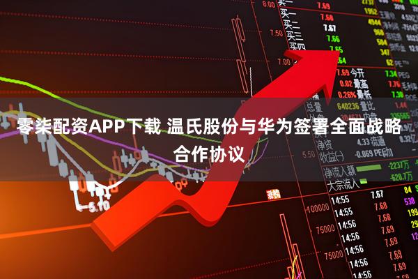 零柒配资APP下载 温氏股份与华为签署全面战略合作协议