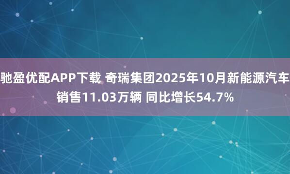 驰盈优配APP下载 奇瑞集团2025年10月新能源汽车销售11.03万辆 同比增长54.7%
