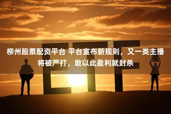 柳州股票配资平台 平台宣布新规则，又一类主播将被严打，敢以此盈利就封杀