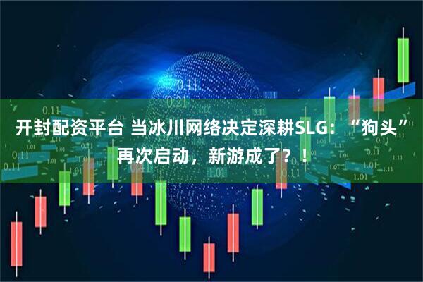 开封配资平台 当冰川网络决定深耕SLG：“狗头”再次启动，新游成了？！