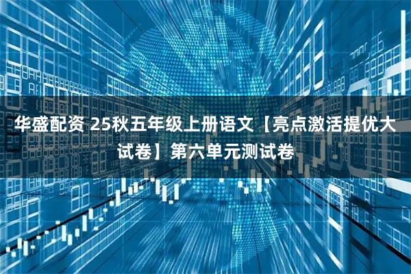 华盛配资 25秋五年级上册语文【亮点激活提优大试卷】第六单元测试卷