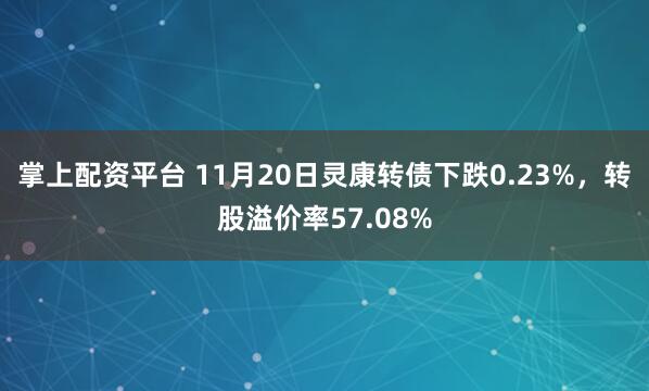 掌上配资平台 11月20日灵康转债下跌0.23%，转股溢价率57.08%