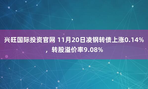 兴旺国际投资官网 11月20日凌钢转债上涨0.14%，转股溢价率9.08%