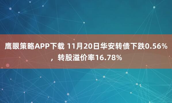 鹰眼策略APP下载 11月20日华安转债下跌0.56%，转股溢价率16.78%