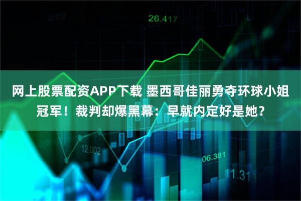 网上股票配资APP下载 墨西哥佳丽勇夺环球小姐冠军！裁判却爆黑幕：早就内定好是她？