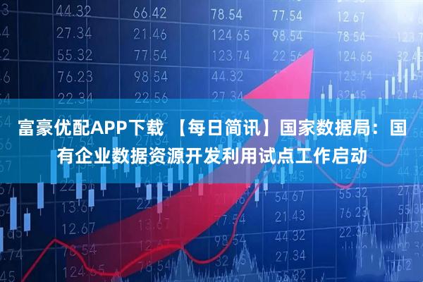 富豪优配APP下载 【每日简讯】国家数据局：国有企业数据资源开发利用试点工作启动