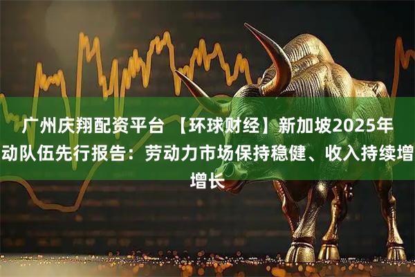 广州庆翔配资平台 【环球财经】新加坡2025年劳动队伍先行报告：劳动力市场保持稳健、收入持续增长