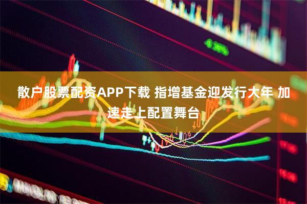 散户股票配资APP下载 指增基金迎发行大年 加速走上配置舞台