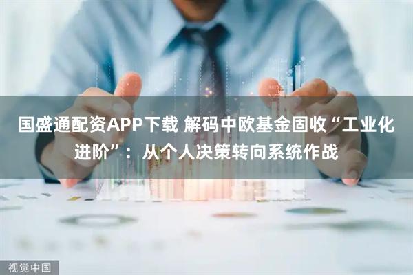 国盛通配资APP下载 解码中欧基金固收“工业化进阶”：从个人决策转向系统作战
