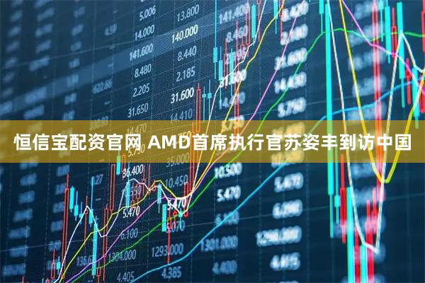 恒信宝配资官网 AMD首席执行官苏姿丰到访中国