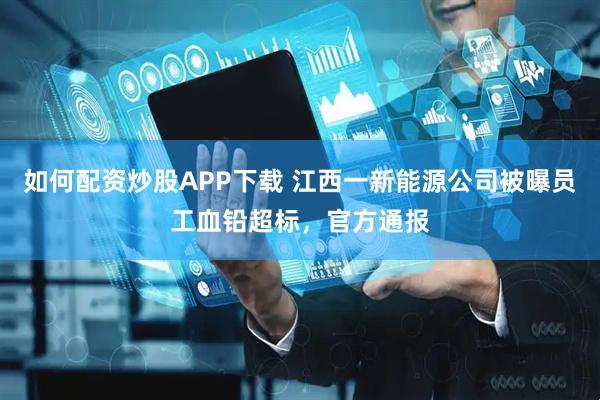 如何配资炒股APP下载 江西一新能源公司被曝员工血铅超标，官方通报