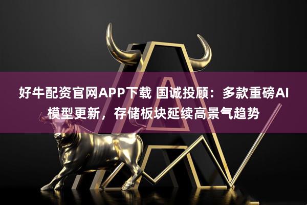 好牛配资官网APP下载 国诚投顾：多款重磅AI模型更新，存储板块延续高景气趋势