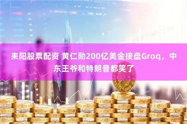 耒阳股票配资 黄仁勋200亿美金接盘Groq，中东王爷和特朗普都笑了