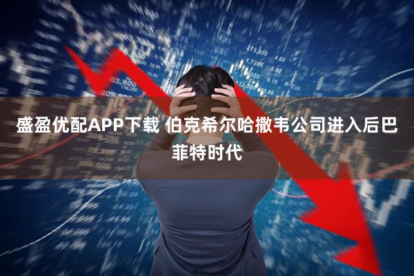 盛盈优配APP下载 伯克希尔哈撒韦公司进入后巴菲特时代