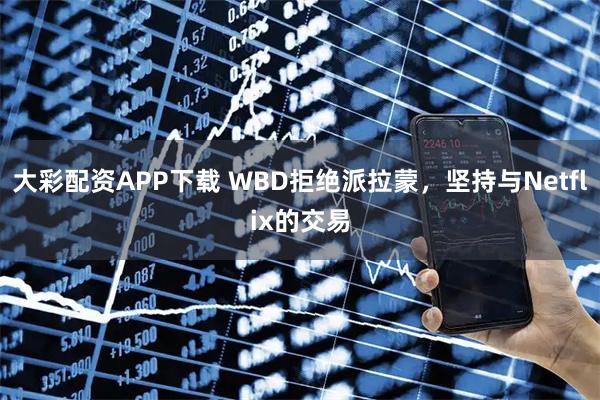 大彩配资APP下载 WBD拒绝派拉蒙，坚持与Netflix的交易