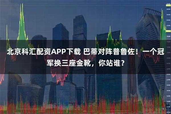 北京科汇配资APP下载 巴蒂对阵普鲁佐！一个冠军换三座金靴，你站谁？