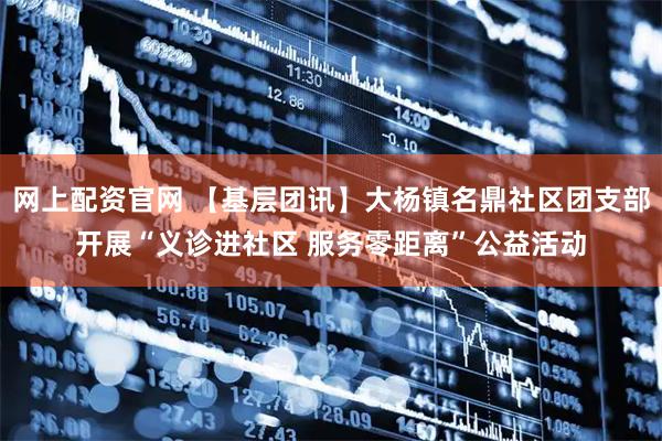 网上配资官网 【基层团讯】大杨镇名鼎社区团支部开展“义诊进社区 服务零距离”公益活动