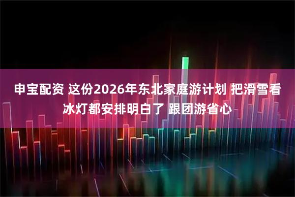 申宝配资 这份2026年东北家庭游计划 把滑雪看冰灯都安排明白了 跟团游省心