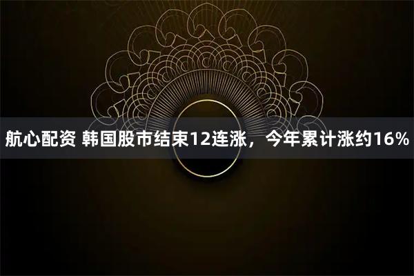 航心配资 韩国股市结束12连涨，今年累计涨约16%