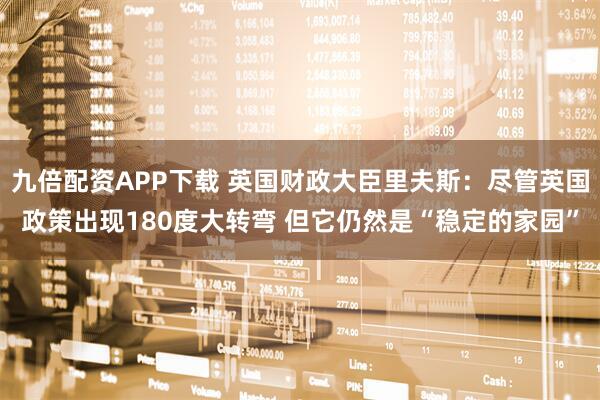 九倍配资APP下载 英国财政大臣里夫斯：尽管英国政策出现180度大转弯 但它仍然是“稳定的家园”