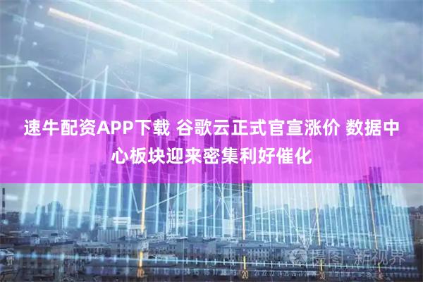 速牛配资APP下载 谷歌云正式官宣涨价 数据中心板块迎来密集利好催化