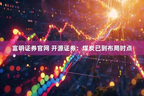 富明证券官网 开源证券：煤炭已到布局时点
