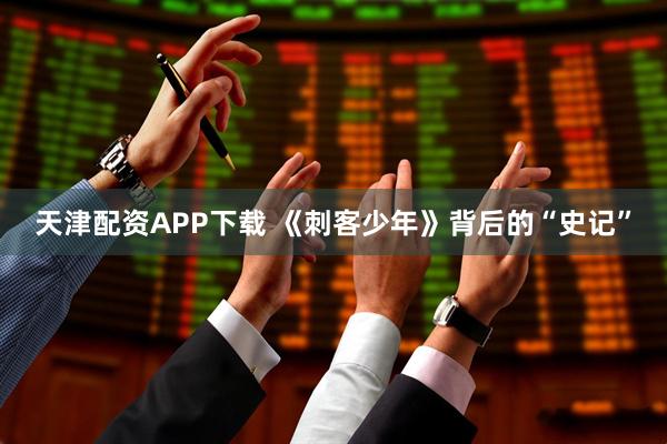 天津配资APP下载 《刺客少年》背后的“史记”