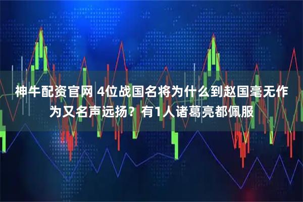 神牛配资官网 4位战国名将为什么到赵国毫无作为又名声远扬？有1人诸葛亮都佩服