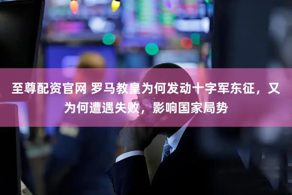 至尊配资官网 罗马教皇为何发动十字军东征，又为何遭遇失败，影响国家局势
